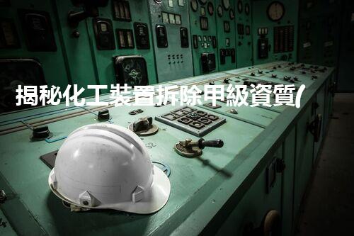 揭秘化工裝置拆除甲級資質(zhì)的背后故事，你知道多少？